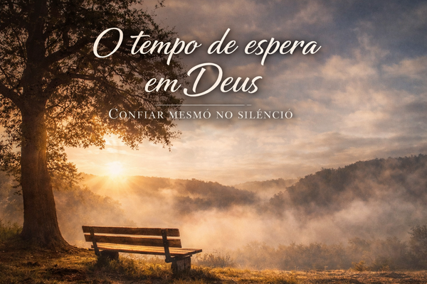 O tempo de espera em Deus: aprendendo a confiar mesmo no silêncio